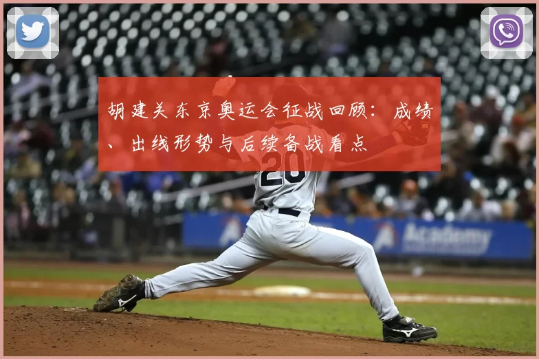 胡建关东京奥运会征战回顾：成绩、出线形势与后续备战看点