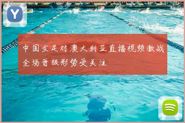 中国女足对澳大利亚直播视频激战全场晋级形势受关注