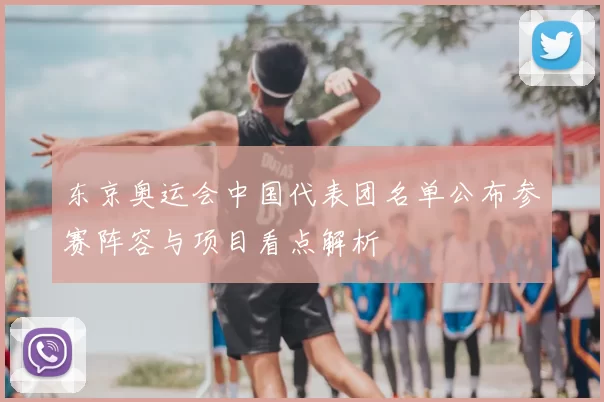 东京奥运会中国代表团名单公布参赛阵容与项目看点解析