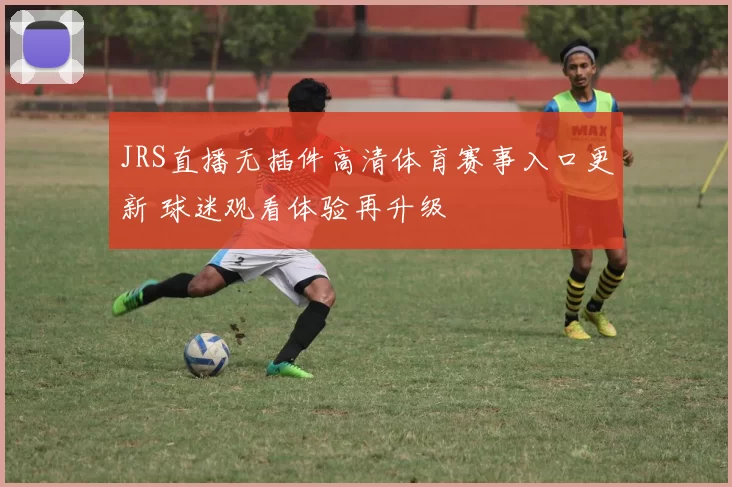 JRS直播无插件高清体育赛事入口更新 球迷观看体验再升级