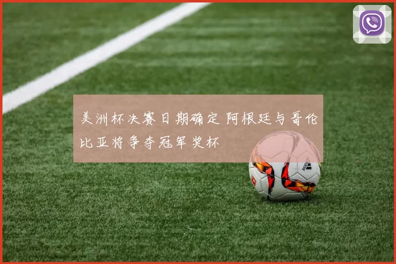 美洲杯决赛日期确定 阿根廷与哥伦比亚将争夺冠军奖杯