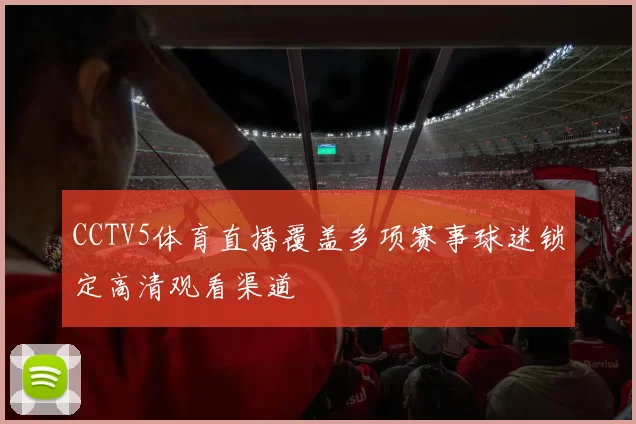 CCTV5体育直播覆盖多项赛事球迷锁定高清观看渠道