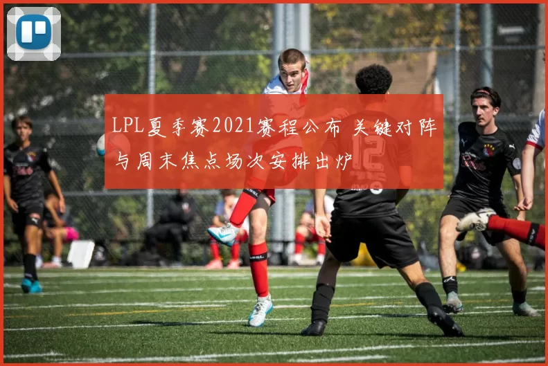 LPL夏季赛2021赛程公布 关键对阵与周末焦点场次安排出炉