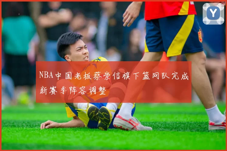 NBA中国老板蔡崇信旗下篮网队完成新赛季阵容调整