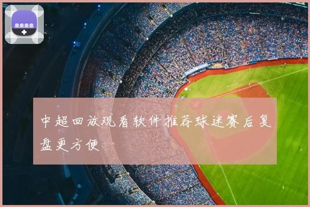 中超回放观看软件推荐球迷赛后复盘更方便