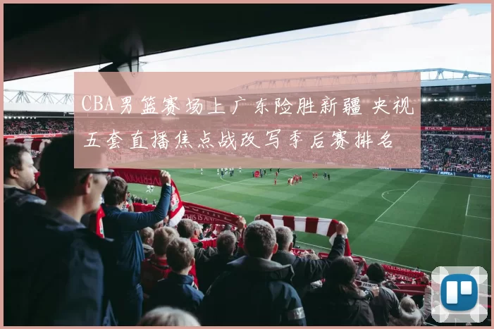 CBA男篮赛场上广东险胜新疆 央视五套直播焦点战改写季后赛排名