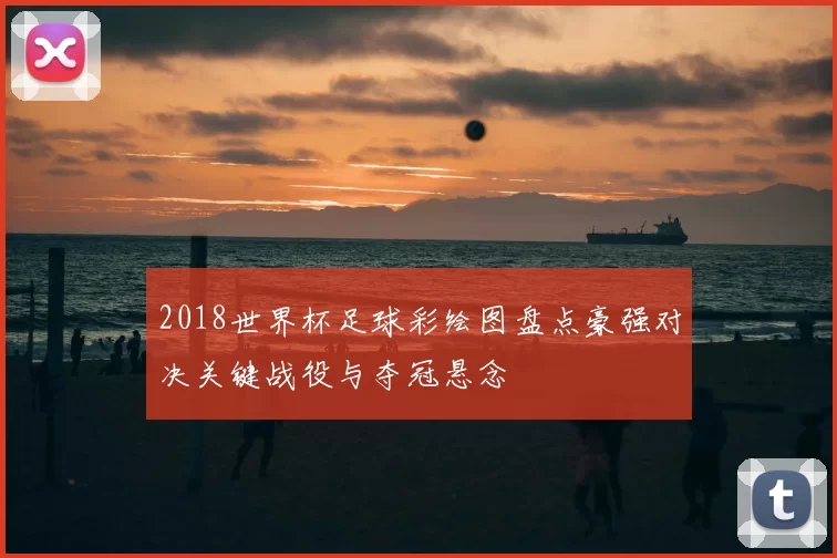 2018世界杯足球彩绘图盘点豪强对决关键战役与夺冠悬念