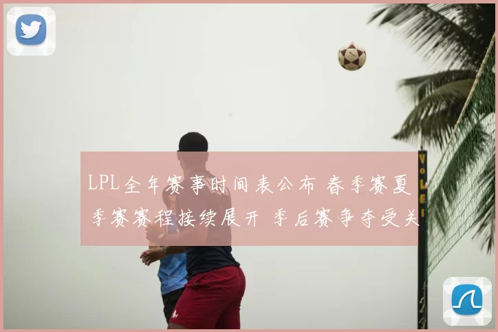 LPL全年赛事时间表公布 春季赛夏季赛赛程接续展开 季后赛争夺受关注