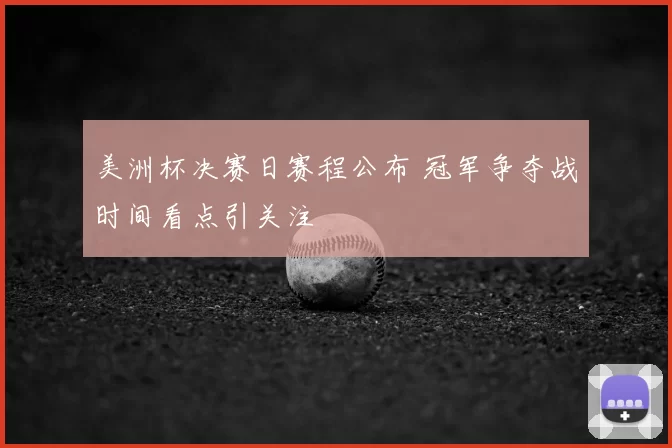 美洲杯决赛日赛程公布 冠军争夺战时间看点引关注