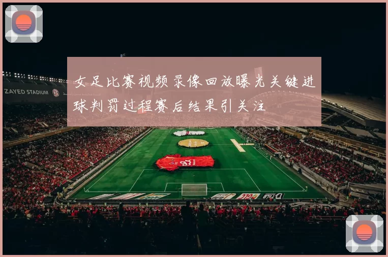 女足比赛视频录像回放曝光关键进球判罚过程赛后结果引关注