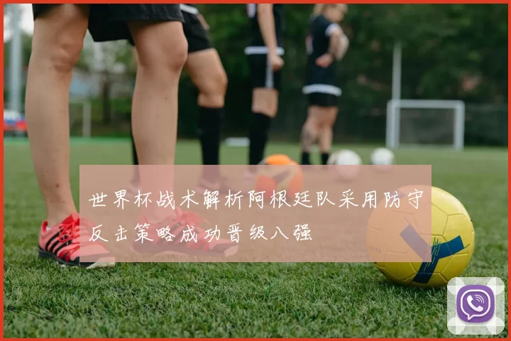 世界杯战术解析阿根廷队采用防守反击策略成功晋级八强