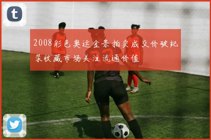 2008彩色奥运金条拍卖成交价破纪录收藏市场关注流通价值