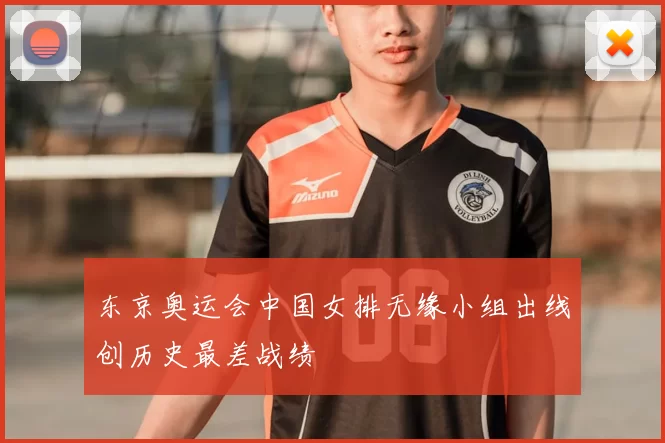 东京奥运会中国女排无缘小组出线创历史最差战绩