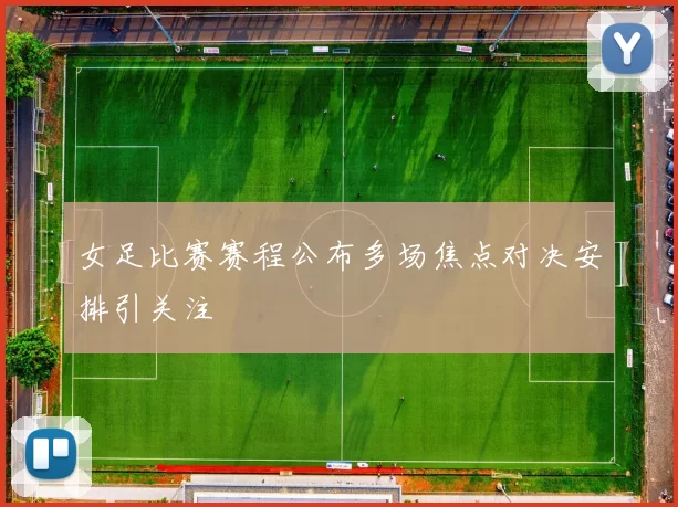 女足比赛赛程公布多场焦点对决安排引关注