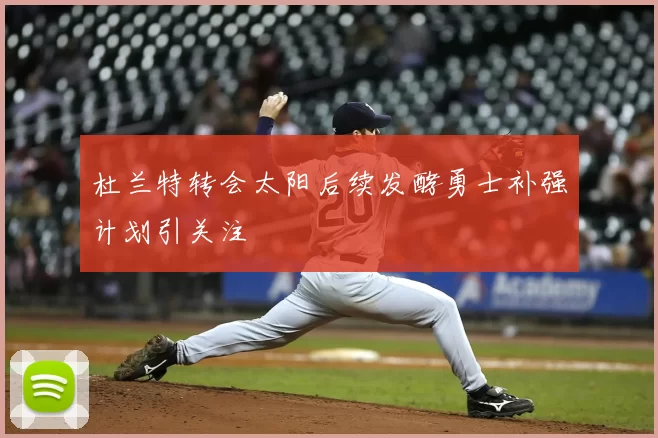 杜兰特转会太阳后续发酵勇士补强计划引关注