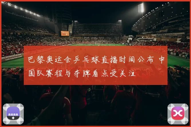 巴黎奥运会乒乓球直播时间公布 中国队赛程与夺牌看点受关注