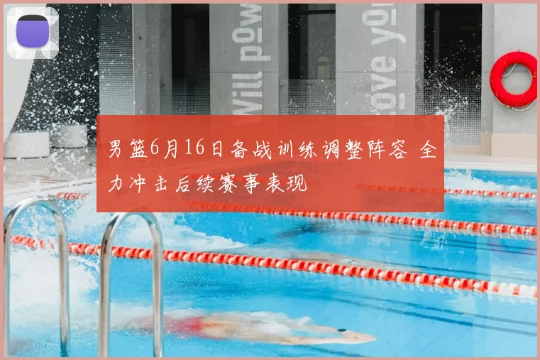 男篮6月16日备战训练调整阵容 全力冲击后续赛事表现