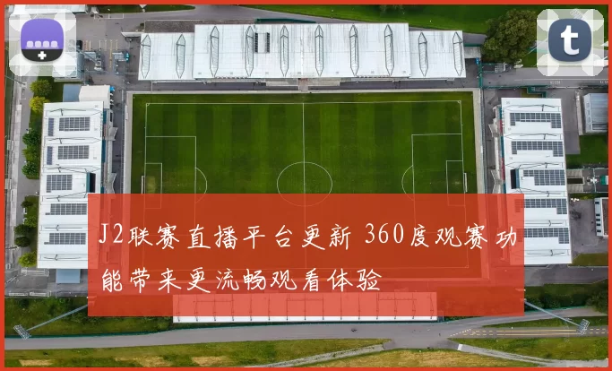 J2联赛直播平台更新 360度观赛功能带来更流畅观看体验