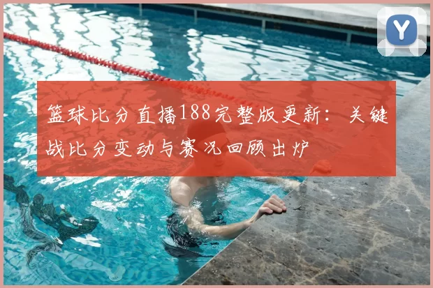 篮球比分直播188完整版更新：关键战比分变动与赛况回顾出炉