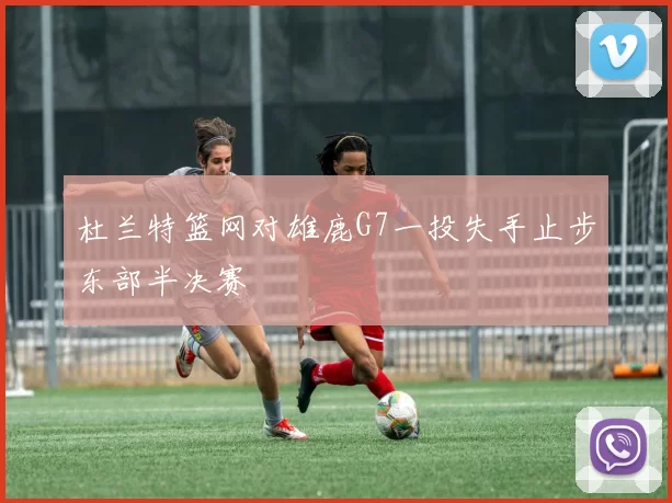 杜兰特篮网对雄鹿G7一投失手止步东部半决赛