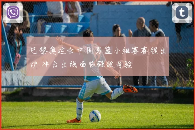 巴黎奥运会中国男篮小组赛赛程出炉 冲击出线面临强敌考验