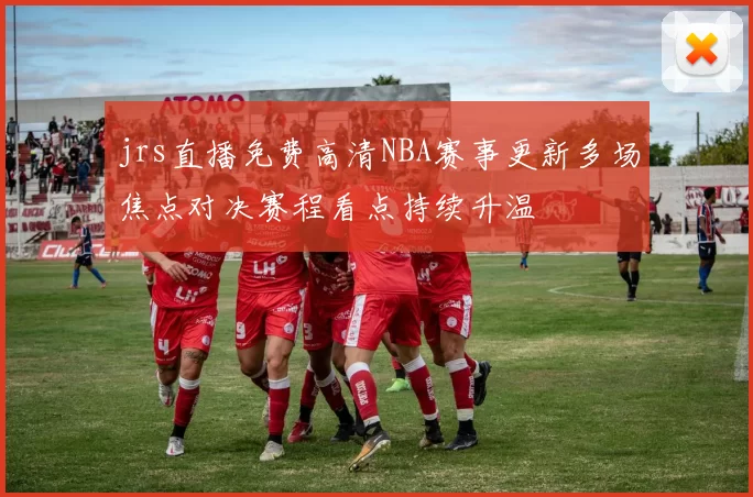 jrs直播免费高清NBA赛事更新多场焦点对决赛程看点持续升温