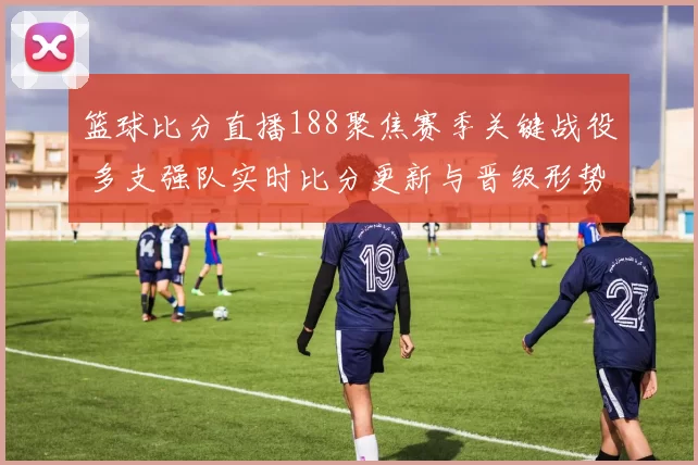 篮球比分直播188聚焦赛季关键战役 多支强队实时比分更新与晋级形势解析