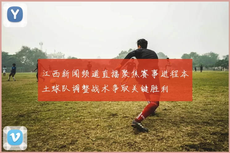 江西新闻频道直播聚焦赛事进程本土球队调整战术争取关键胜利