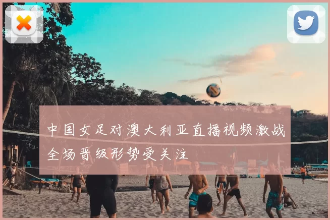 中国女足对澳大利亚直播视频激战全场晋级形势受关注