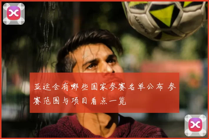 亚运会有哪些国家参赛名单公布 参赛范围与项目看点一览