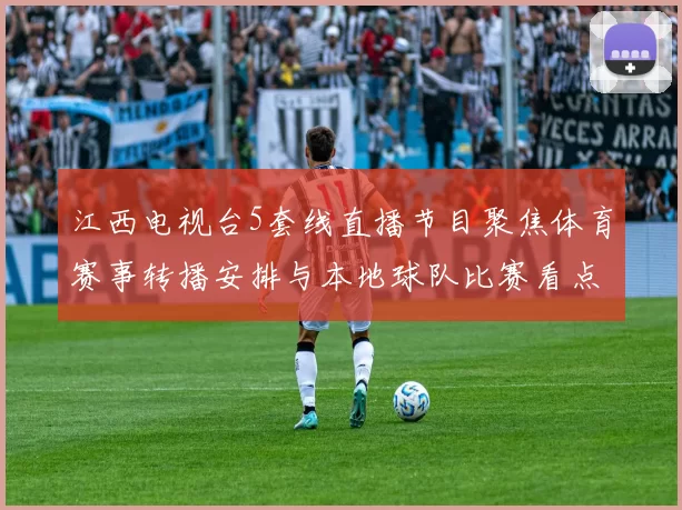 江西电视台5套线直播节目聚焦体育赛事转播安排与本地球队比赛看点