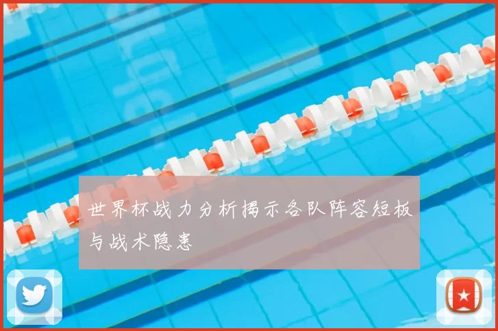 世界杯战力分析揭示各队阵容短板与战术隐患