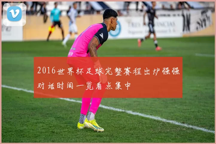 2016世界杯足球完整赛程出炉强强对话时间一览看点集中