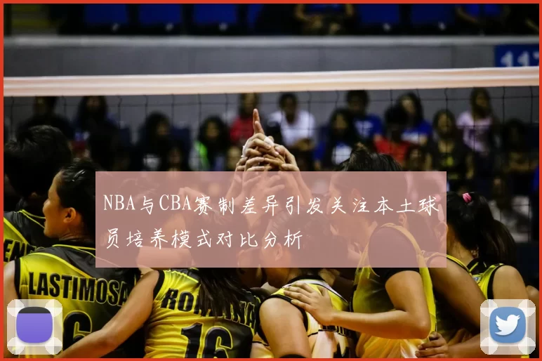 NBA与CBA赛制差异引发关注本土球员培养模式对比分析