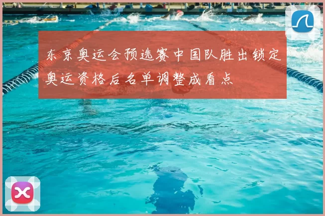 东京奥运会预选赛中国队胜出锁定奥运资格后名单调整成看点