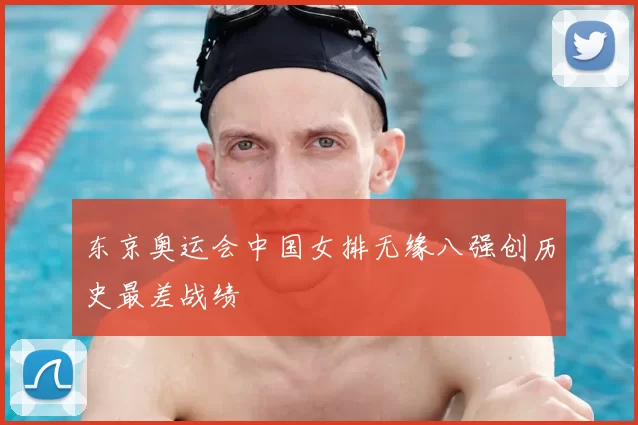 东京奥运会中国女排无缘八强创历史最差战绩