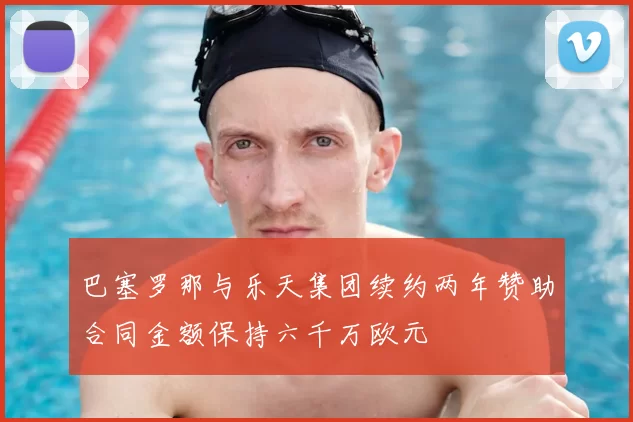 巴塞罗那与乐天集团续约两年赞助合同金额保持六千万欧元