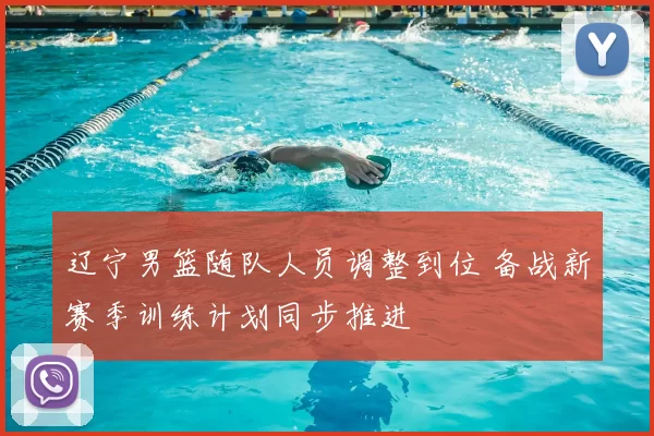 辽宁男篮随队人员调整到位 备战新赛季训练计划同步推进