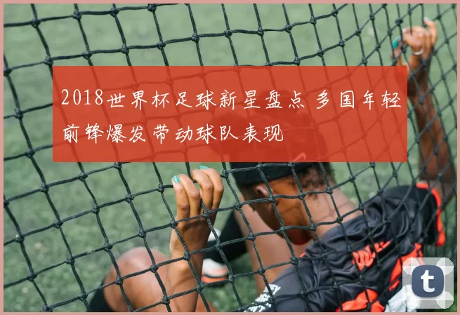 2018世界杯足球新星盘点 多国年轻前锋爆发带动球队表现