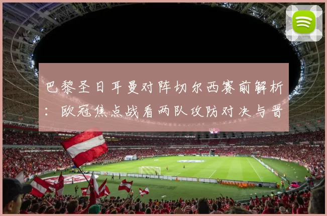 巴黎圣日耳曼对阵切尔西赛前解析：欧冠焦点战看两队攻防对决与晋级关键