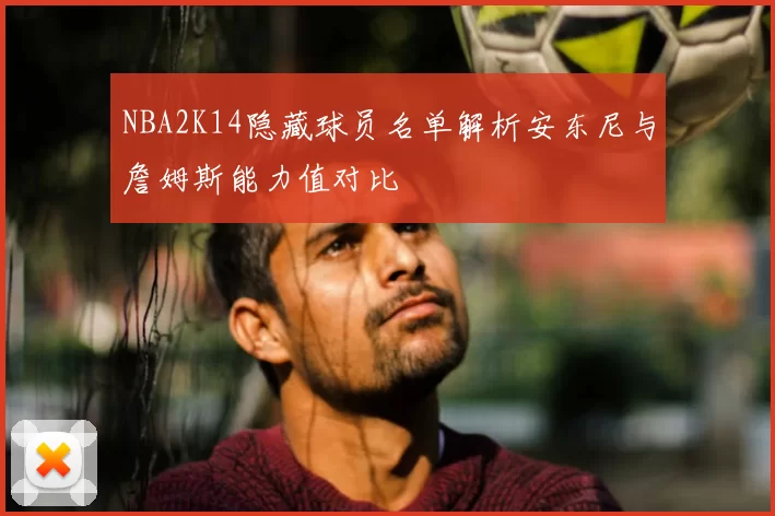 NBA2K14隐藏球员名单解析安东尼与詹姆斯能力值对比
