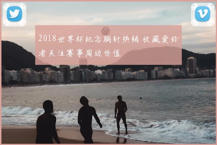 2018世界杯纪念胸针热销 收藏爱好者关注赛事周边价值