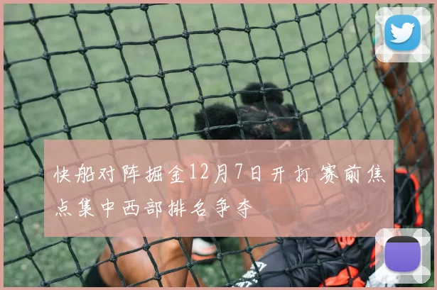 快船对阵掘金12月7日开打 赛前焦点集中西部排名争夺
