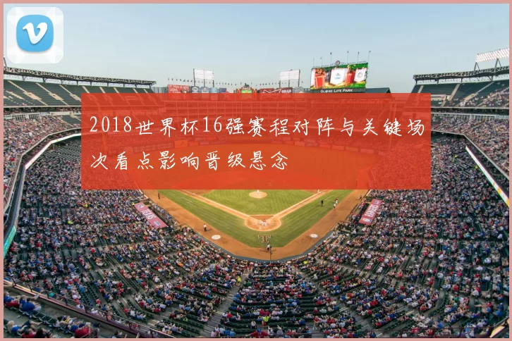 2018世界杯16强赛程对阵与关键场次看点影响晋级悬念