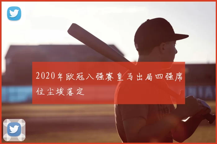 2020年欧冠八强赛皇马出局四强席位尘埃落定