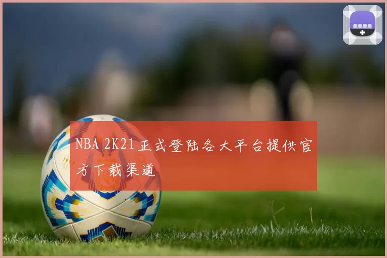 NBA 2K21正式登陆各大平台提供官方下载渠道