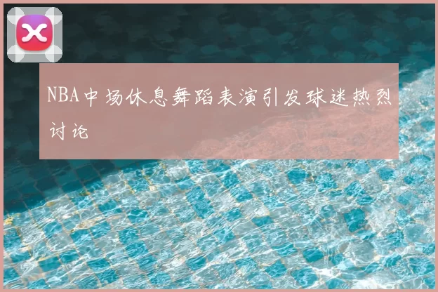 NBA中场休息舞蹈表演引发球迷热烈讨论